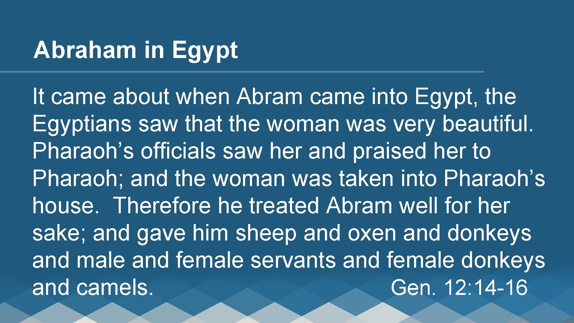 Abraham in Egypt It came about when Abram came into Egypt, the Egyptians saw