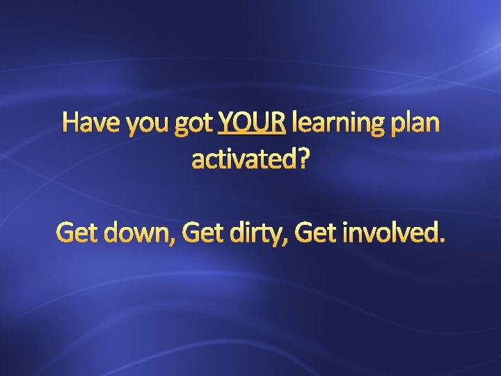 Have you got YOUR learning plan activated? Get down, Get dirty, Get involved. 