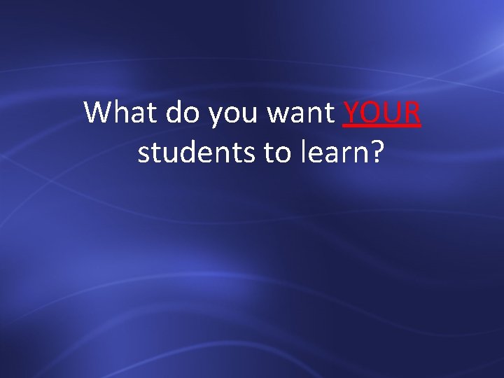 What do you want YOUR students to learn? 