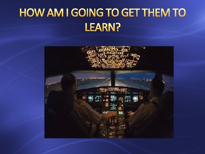 HOW AM I GOING TO GET THEM TO LEARN? 