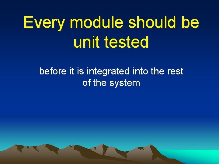 Every module should be unit tested before it is integrated into the rest of