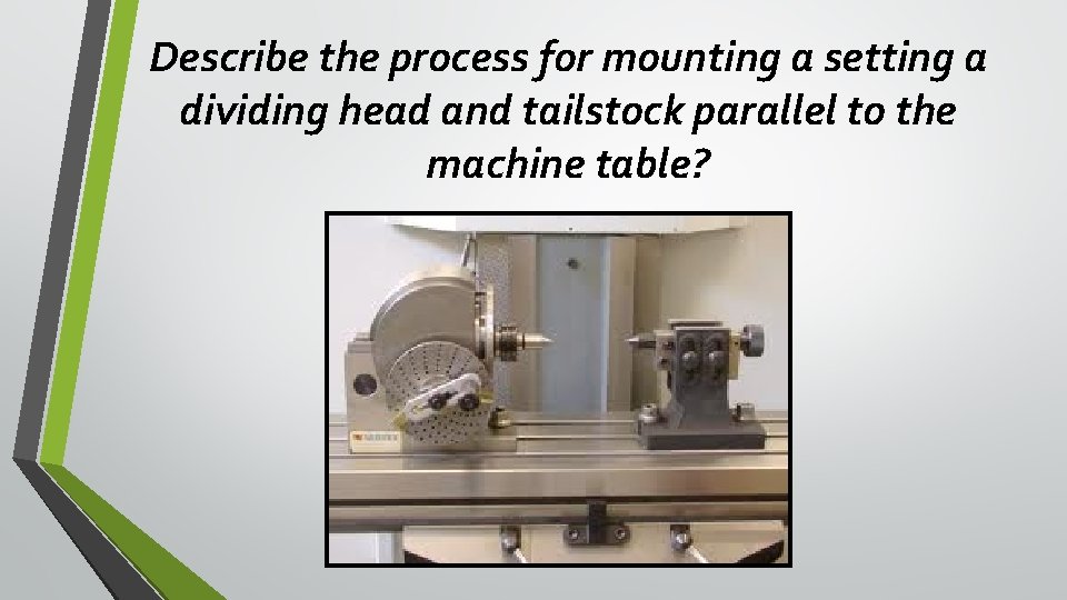Describe the process for mounting a setting a dividing head and tailstock parallel to Describe the process for mounting a setting a dividing head and tailstock parallel to
