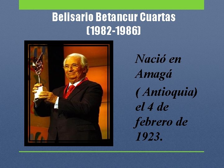 Belisario Betancur Cuartas (1982 -1986) Nació en Amagá ( Antioquia) el 4 de febrero