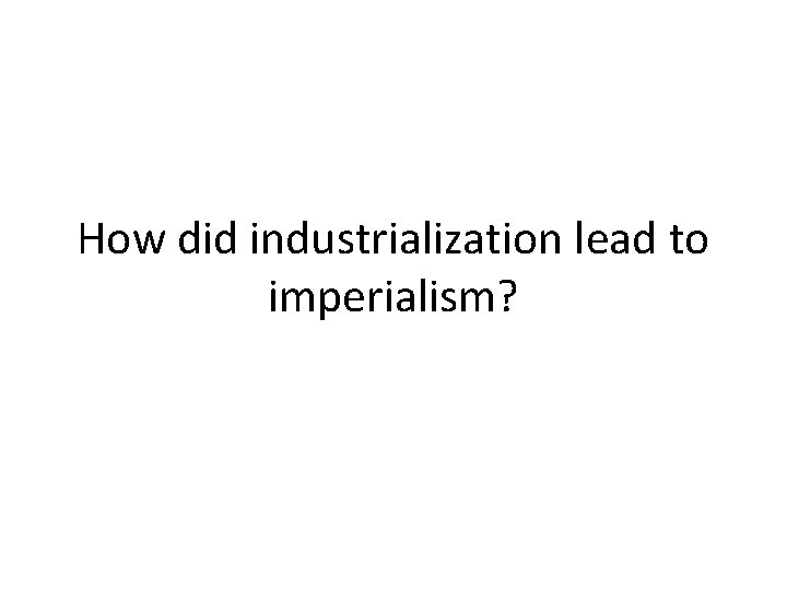 How did industrialization lead to imperialism? 