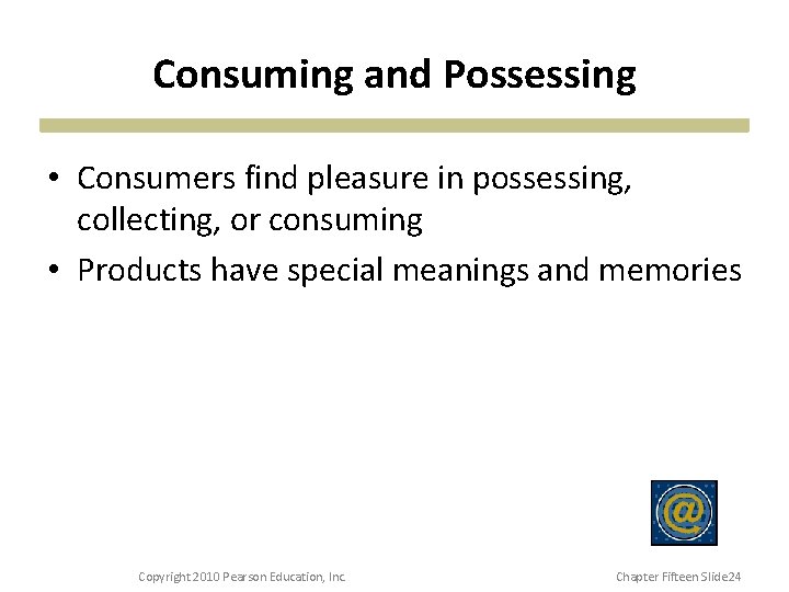 Consuming and Possessing • Consumers find pleasure in possessing, collecting, or consuming • Products