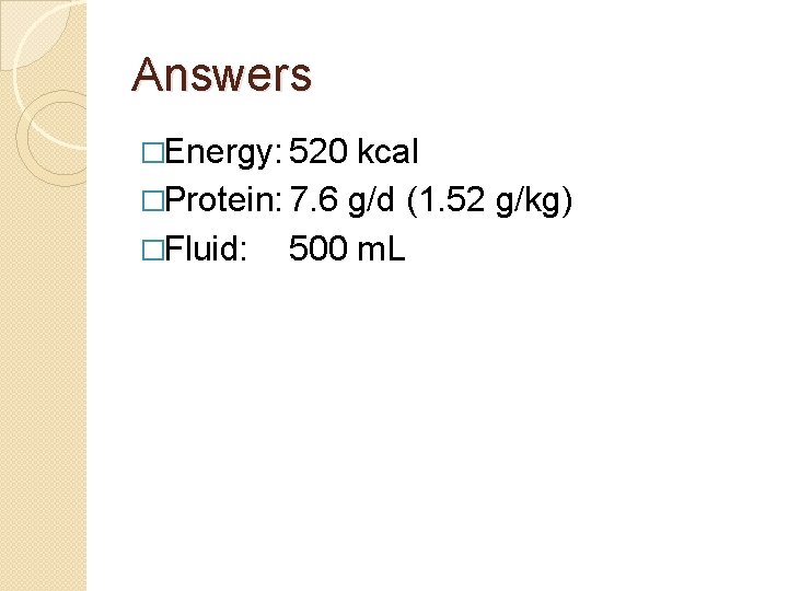 Answers �Energy: 520 kcal �Protein: 7. 6 g/d (1. 52 g/kg) �Fluid: 500 m.