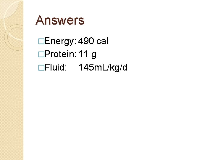 Answers �Energy: 490 �Protein: 11 �Fluid: cal g 145 m. L/kg/d 