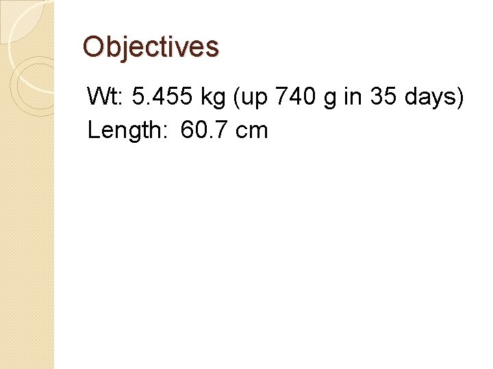 Objectives Wt: 5. 455 kg (up 740 g in 35 days) Length: 60. 7