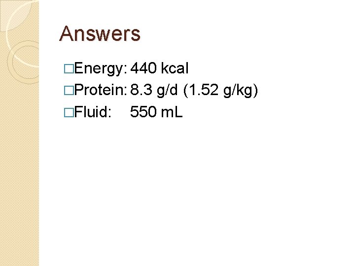 Answers �Energy: 440 kcal �Protein: 8. 3 g/d (1. 52 g/kg) �Fluid: 550 m.