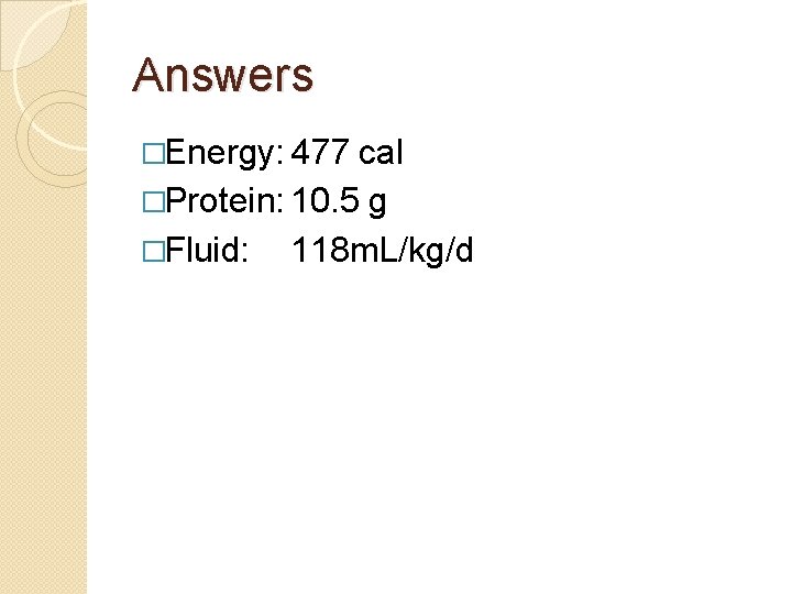 Answers �Energy: 477 cal �Protein: 10. 5 g �Fluid: 118 m. L/kg/d 