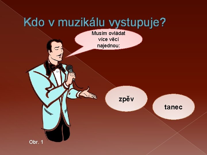 Kdo v muzikálu vystupuje? Musím ovládat více věcí najednou: zpěv tanec Obr. 1 