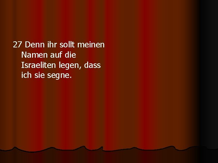 27 Denn ihr sollt meinen Namen auf die Israeliten legen, dass ich sie segne.