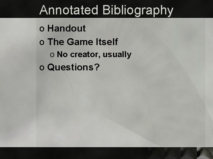 Annotated Bibliography o Handout o The Game Itself o No creator, usually o Questions?