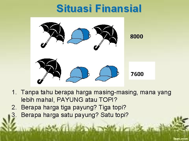 Situasi Finansial 8000 7600 1. Tanpa tahu berapa harga masing-masing, mana yang lebih mahal,