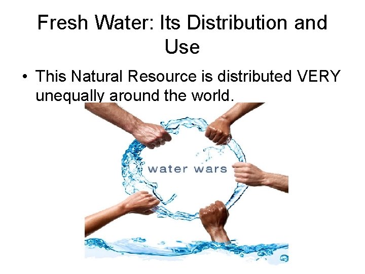 Fresh Water: Its Distribution and Use • This Natural Resource is distributed VERY unequally