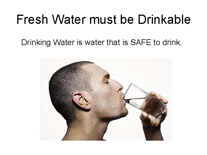 Fresh Water must be Drinkable Drinking Water is water that is SAFE to drink.