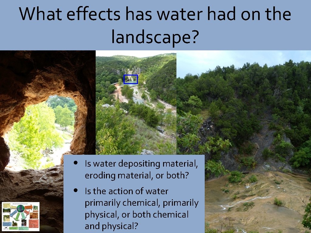 What effects has water had on the landscape? • Is water depositing material, eroding