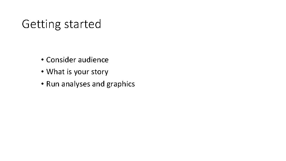 Getting started • Consider audience • What is your story • Run analyses and