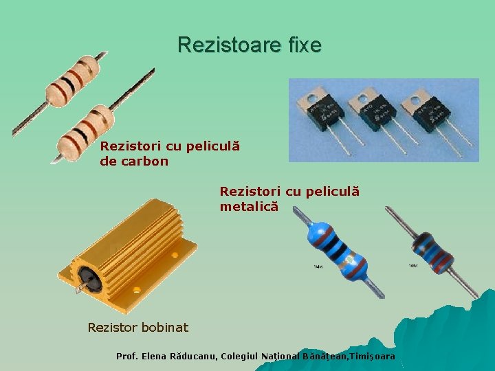 Rezistoare fixe Rezistori cu peliculă de carbon Rezistori cu peliculă metalică Rezistor bobinat Prof.