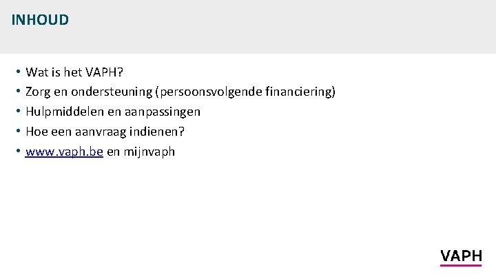 INHOUD • • • Wat is het VAPH? Zorg en ondersteuning (persoonsvolgende financiering) Hulpmiddelen