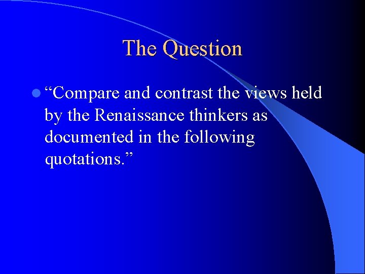 The Question l “Compare and contrast the views held by the Renaissance thinkers as