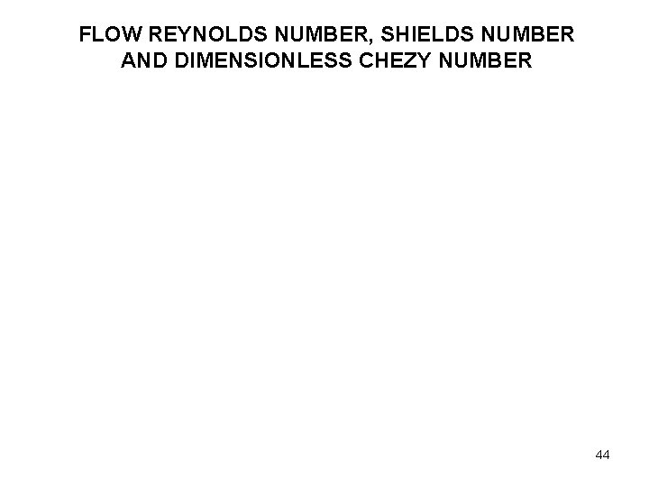 FLOW REYNOLDS NUMBER, SHIELDS NUMBER AND DIMENSIONLESS CHEZY NUMBER 44 