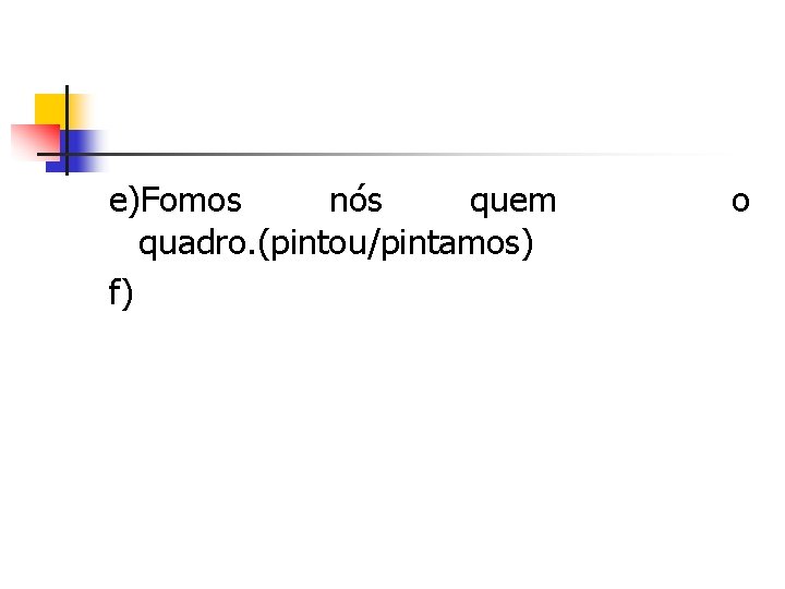 e)Fomos nós quem quadro. (pintou/pintamos) f) o 