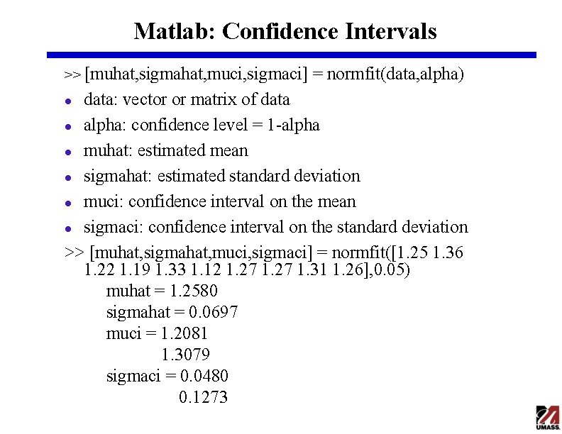 Matlab: Confidence Intervals >> [muhat, sigmahat, muci, sigmaci] = normfit(data, alpha) data: vector or