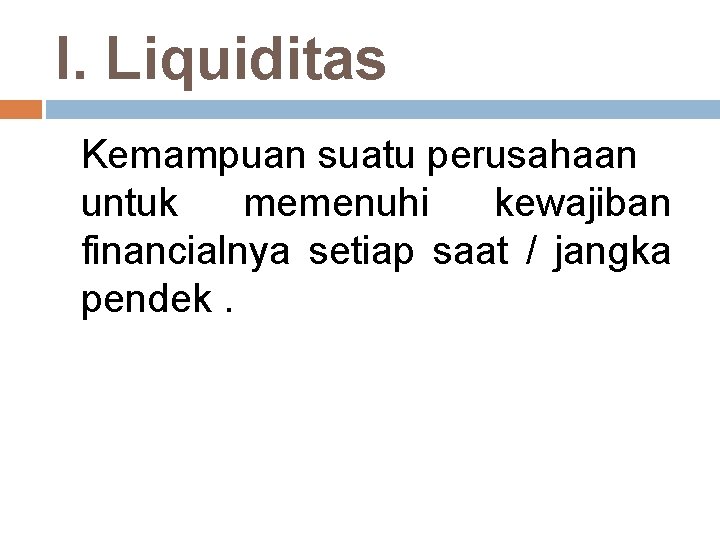 I. Liquiditas Kemampuan suatu perusahaan untuk memenuhi kewajiban financialnya setiap saat / jangka pendek.