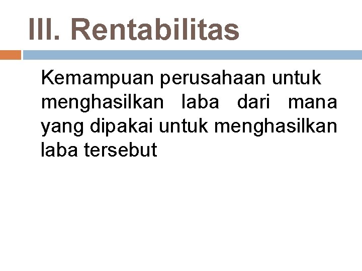 III. Rentabilitas Kemampuan perusahaan untuk menghasilkan laba dari mana yang dipakai untuk menghasilkan laba