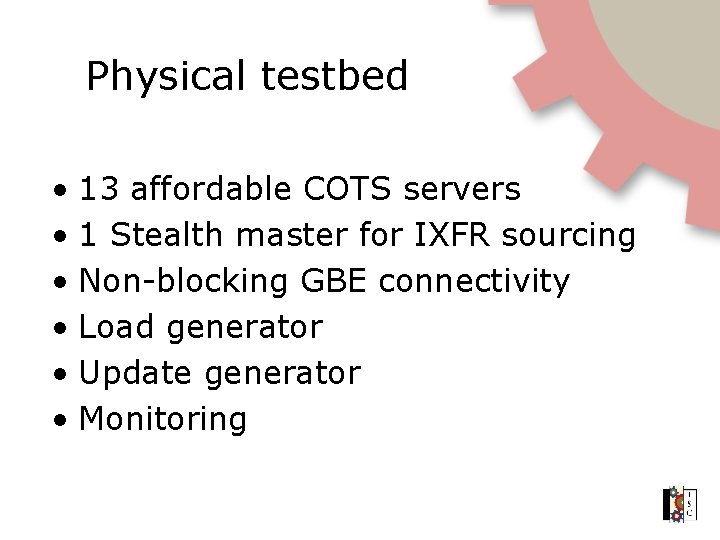 Physical testbed • 13 affordable COTS servers • 1 Stealth master for IXFR sourcing