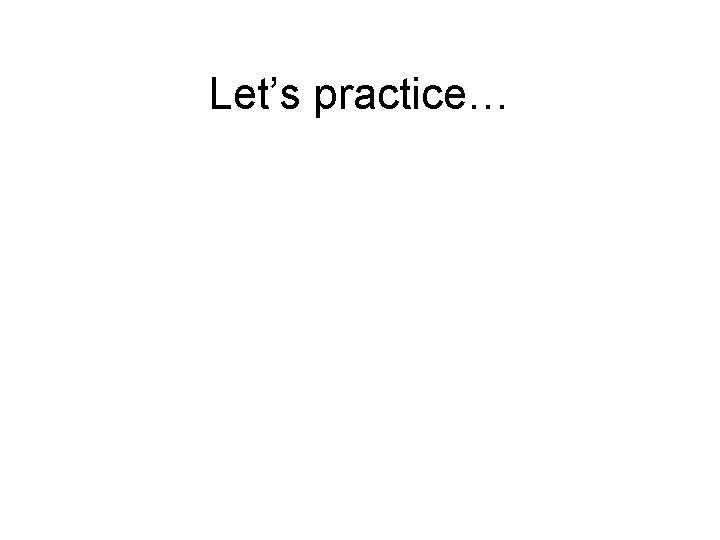 Let’s practice… 
