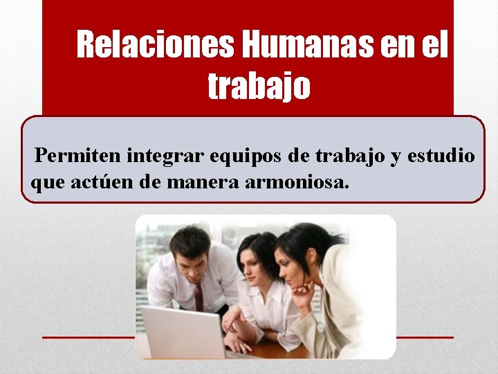 Relaciones Humanas en el trabajo Permiten integrar equipos de trabajo y estudio que actúen