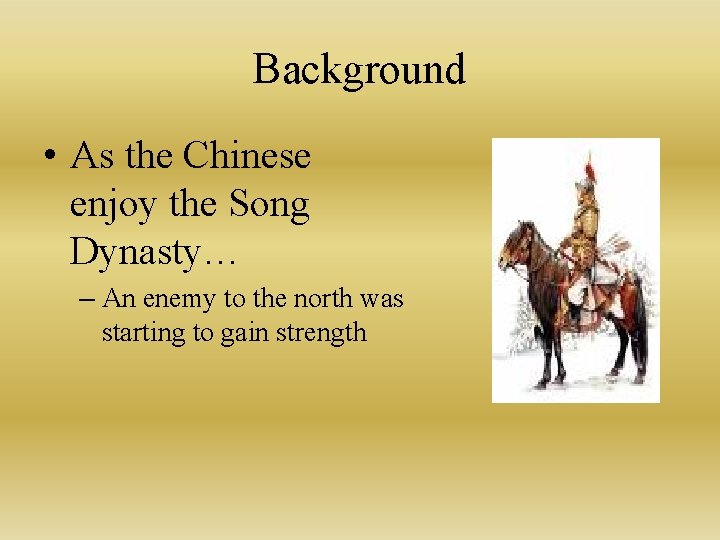 Background • As the Chinese enjoy the Song Dynasty… – An enemy to the