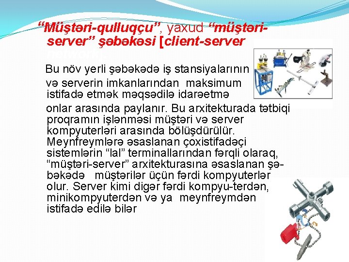 “Müştəri-qulluqçu”, yaxud “müştəriserver” şəbəkəsi [client-server network]. Bu növ yerli şəbəkədə iş stansiyalarının və serverin