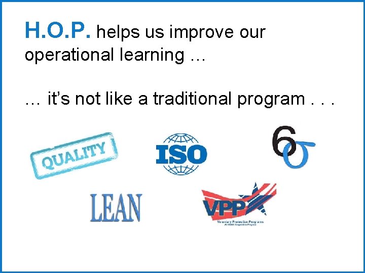 H. O. P. helps us improve our operational learning … … it’s not like