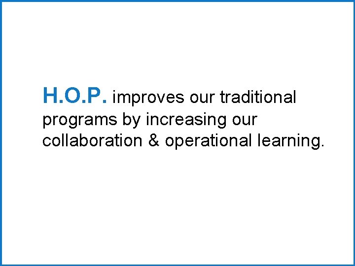 H. O. P. improves our traditional programs by increasing our collaboration & operational learning.
