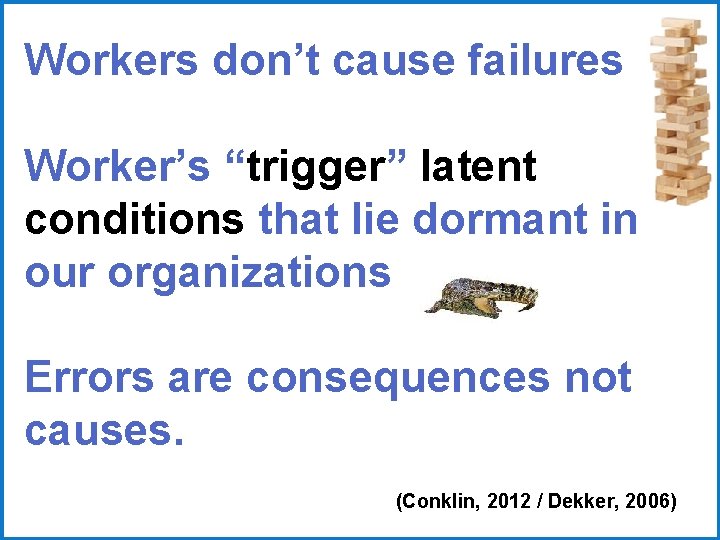 Workers don’t cause failures Worker’s “trigger” latent conditions that lie dormant in our organizations