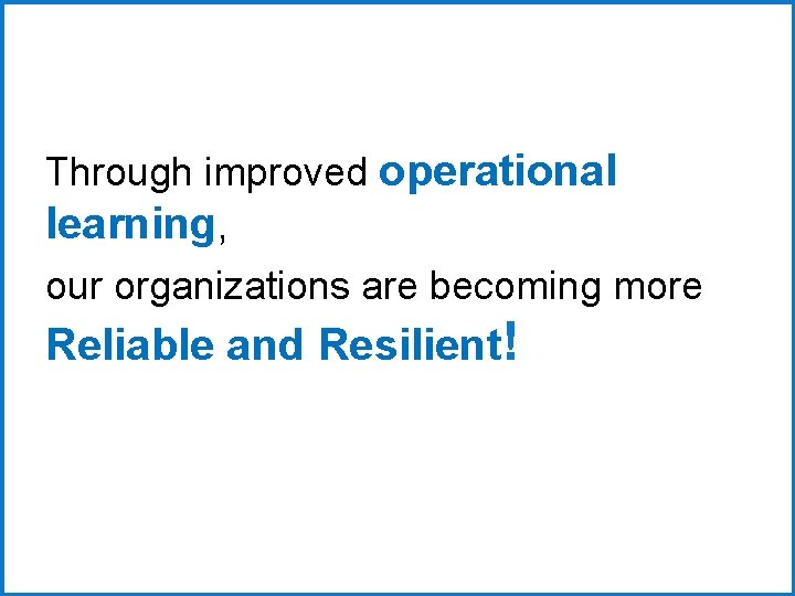 Through improved operational learning, our organizations are becoming more Reliable and Resilient! 