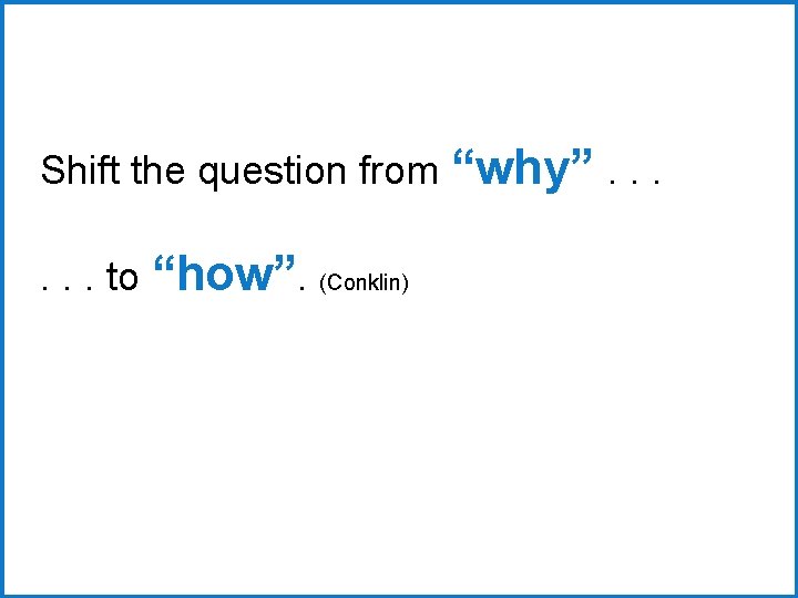 Shift the question from “why”. . . to “how”. (Conklin) 