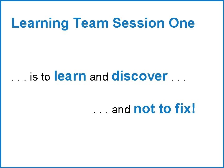 Learning Team Session One . . . is to learn and discover. . .
