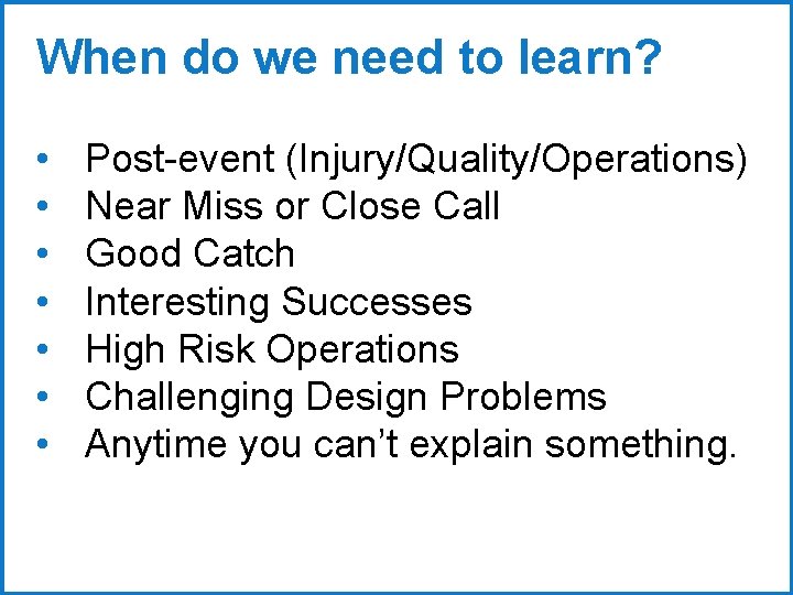When do we need to learn? • • Post-event (Injury/Quality/Operations) Near Miss or Close