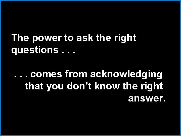 The power to ask the right questions. . . comes from acknowledging that you