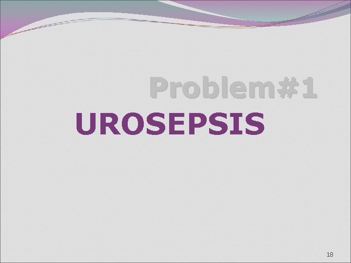Problem#1 UROSEPSIS 18 