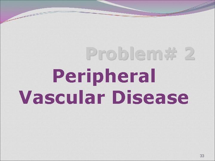 Problem# 2 Peripheral Vascular Disease 33 