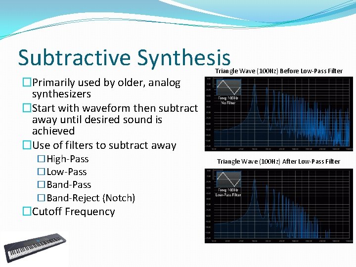 Subtractive Synthesis �Primarily used by older, analog synthesizers �Start with waveform then subtract away