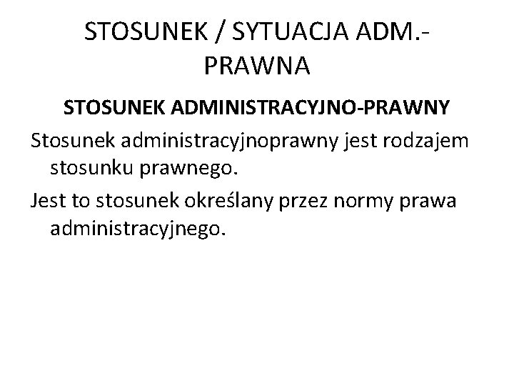 STOSUNEK / SYTUACJA ADM. PRAWNA STOSUNEK ADMINISTRACYJNO-PRAWNY Stosunek administracyjnoprawny jest rodzajem stosunku prawnego. Jest