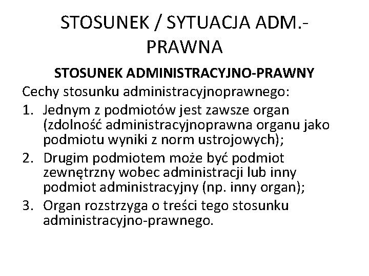 STOSUNEK / SYTUACJA ADM. PRAWNA STOSUNEK ADMINISTRACYJNO-PRAWNY Cechy stosunku administracyjnoprawnego: 1. Jednym z podmiotów