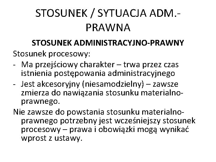 STOSUNEK / SYTUACJA ADM. PRAWNA STOSUNEK ADMINISTRACYJNO-PRAWNY Stosunek procesowy: - Ma przejściowy charakter –