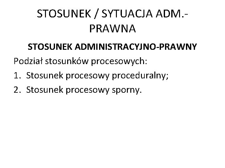 STOSUNEK / SYTUACJA ADM. PRAWNA STOSUNEK ADMINISTRACYJNO-PRAWNY Podział stosunków procesowych: 1. Stosunek procesowy proceduralny;